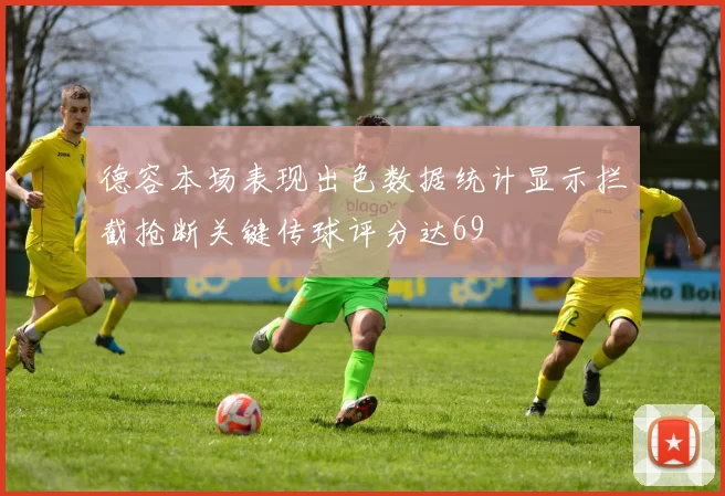德容本场表现出色数据统计显示拦截抢断关键传球评分达69