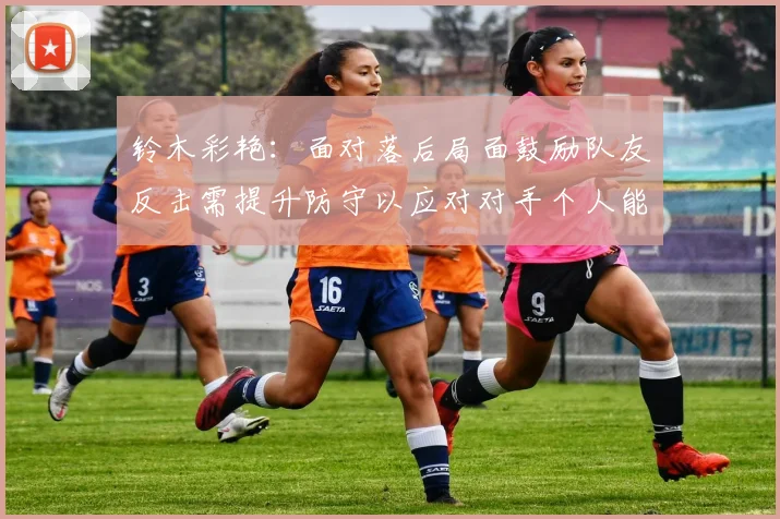 铃木彩艳：面对落后局面鼓励队友反击需提升防守以应对对手个人能力