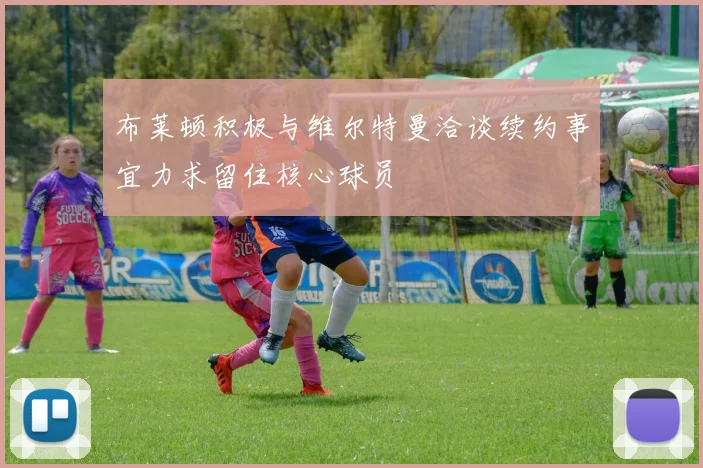 布莱顿积极与维尔特曼洽谈续约事宜力求留住核心球员