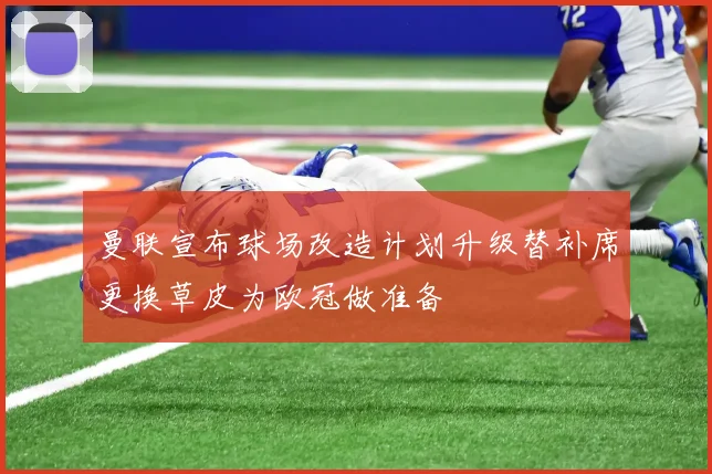 曼联宣布球场改造计划升级替补席更换草皮为欧冠做准备