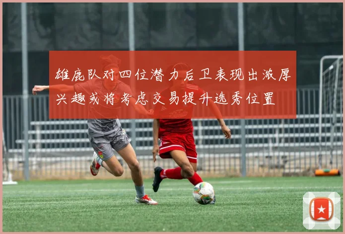 雄鹿队对四位潜力后卫表现出浓厚兴趣或将考虑交易提升选秀位置