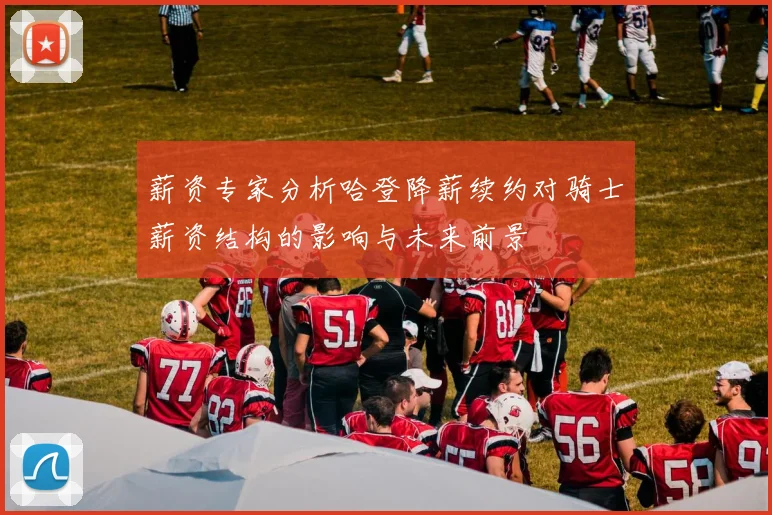 薪资专家分析哈登降薪续约对骑士薪资结构的影响与未来前景