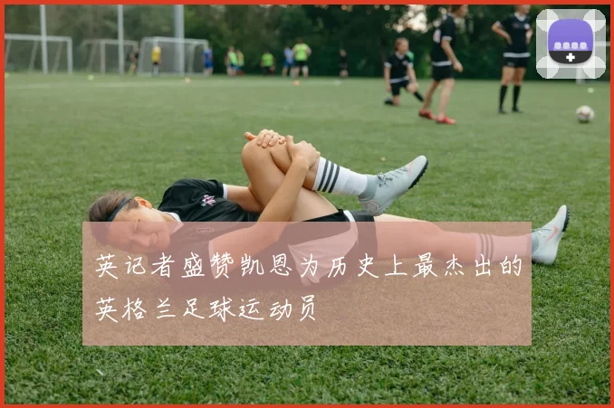 英记者盛赞凯恩为历史上最杰出的英格兰足球运动员