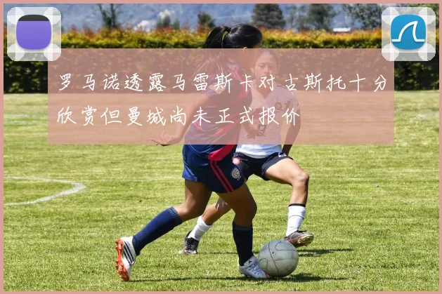 罗马诺透露马雷斯卡对古斯托十分欣赏但曼城尚未正式报价