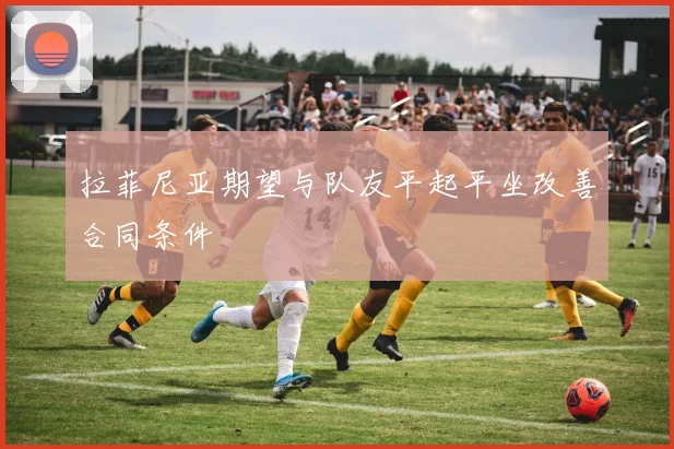 拉菲尼亚期望与队友平起平坐改善合同条件