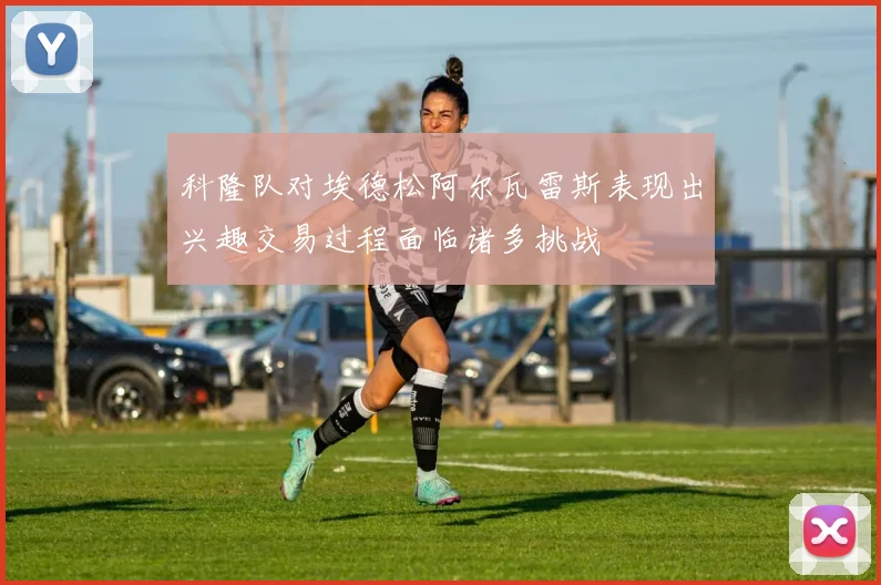 科隆队对埃德松阿尔瓦雷斯表现出兴趣交易过程面临诸多挑战