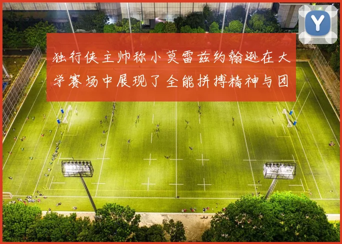 独行侠主帅称小莫雷兹约翰逊在大学赛场中展现了全能拼搏精神与团队奉献精神