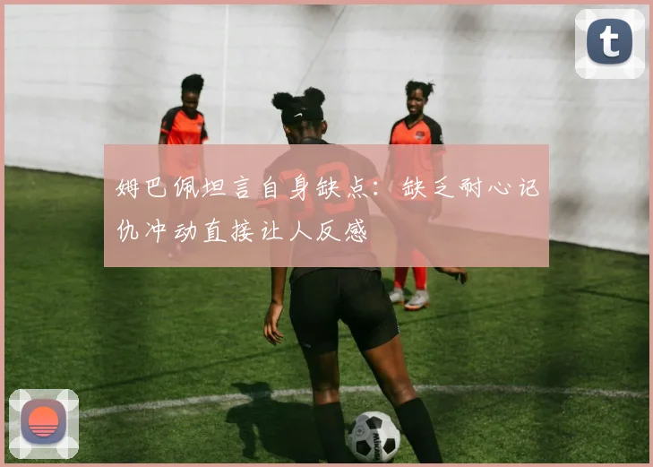 姆巴佩坦言自身缺点：缺乏耐心记仇冲动直接让人反感