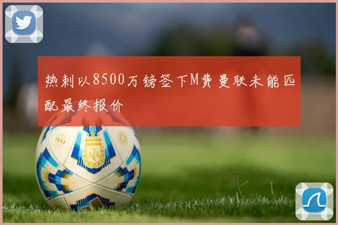热刺以8500万镑签下M费曼联未能匹配最终报价