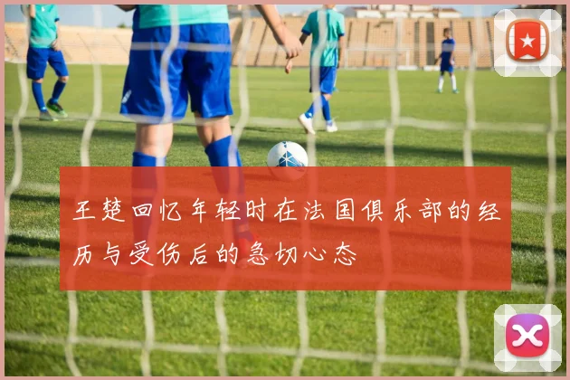 王楚回忆年轻时在法国俱乐部的经历与受伤后的急切心态