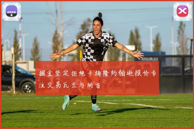 掘金坚定拒绝卡梅隆约翰逊报价专注交易瓦兰与纳吉