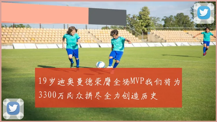 19岁迪奥曼德荣膺全场MVP我们将为3300万民众拼尽全力创造历史