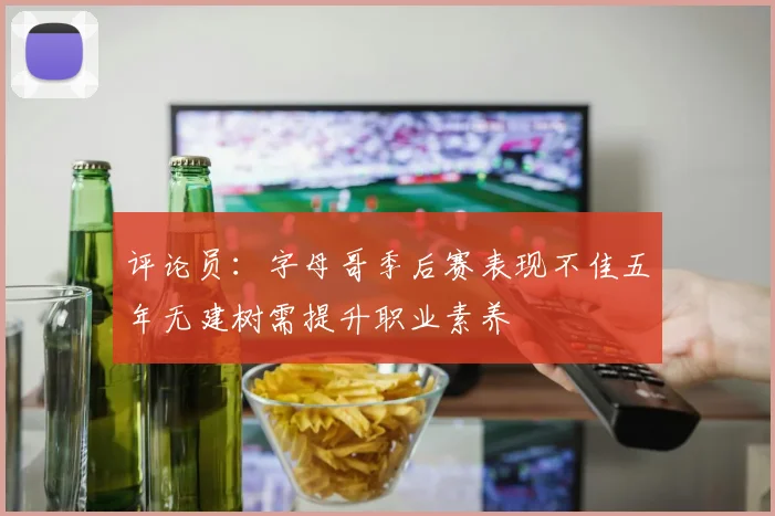 评论员：字母哥季后赛表现不佳五年无建树需提升职业素养