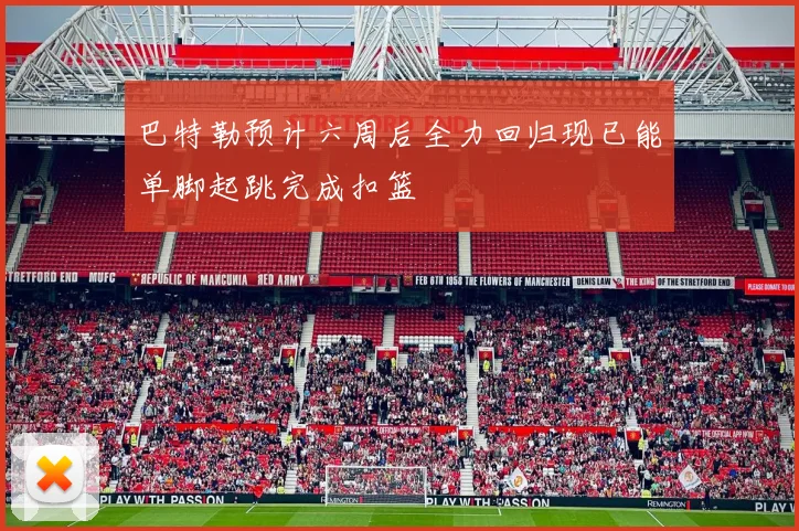 巴特勒预计六周后全力回归现已能单脚起跳完成扣篮