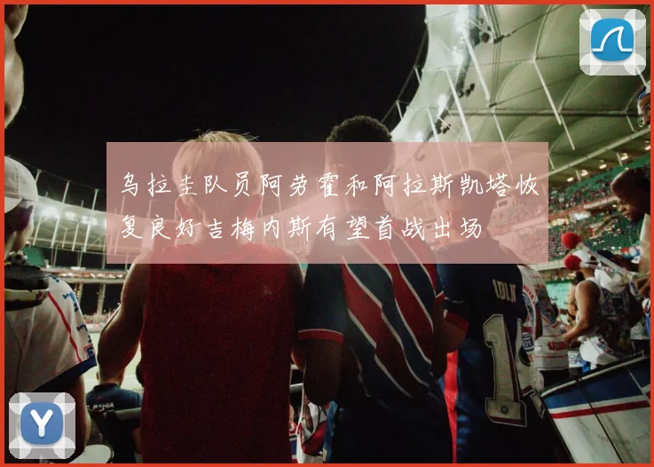 乌拉圭队员阿劳霍和阿拉斯凯塔恢复良好吉梅内斯有望首战出场
