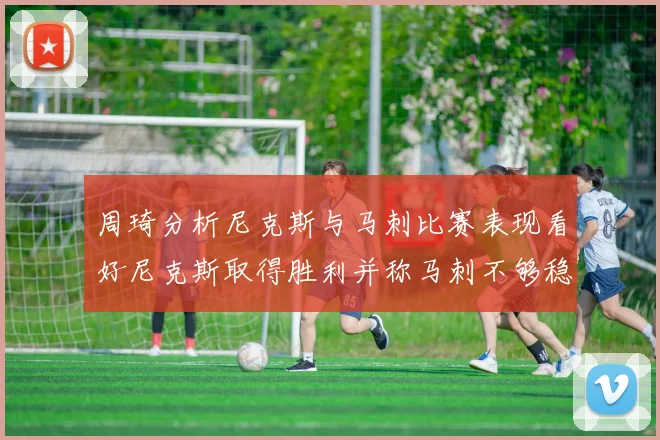 周琦分析尼克斯与马刺比赛表现看好尼克斯取得胜利并称马刺不够稳定