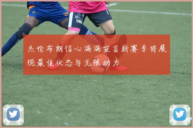 杰伦布朗信心满满宣言新赛季将展现最佳状态与无限动力