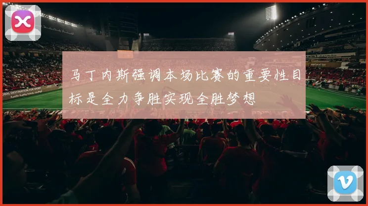马丁内斯强调本场比赛的重要性目标是全力争胜实现全胜梦想